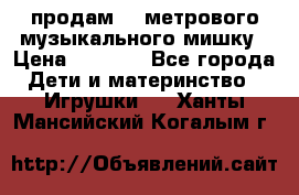продам 1,5метрового музыкального мишку › Цена ­ 2 500 - Все города Дети и материнство » Игрушки   . Ханты-Мансийский,Когалым г.